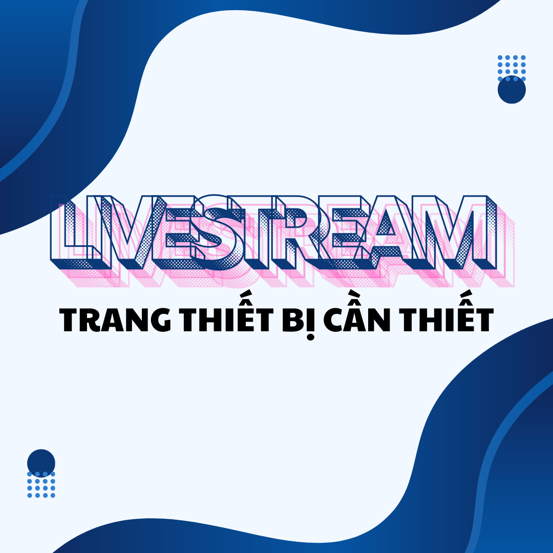 LIVESTREAM VÀ TRANG THIẾT BỊ CẦN THIẾT